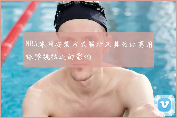 NBA球网安装方式解析及其对比赛用球弹跳轨迹的影响