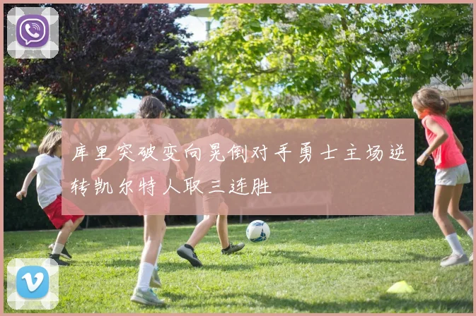 库里突破变向晃倒对手勇士主场逆转凯尔特人取三连胜