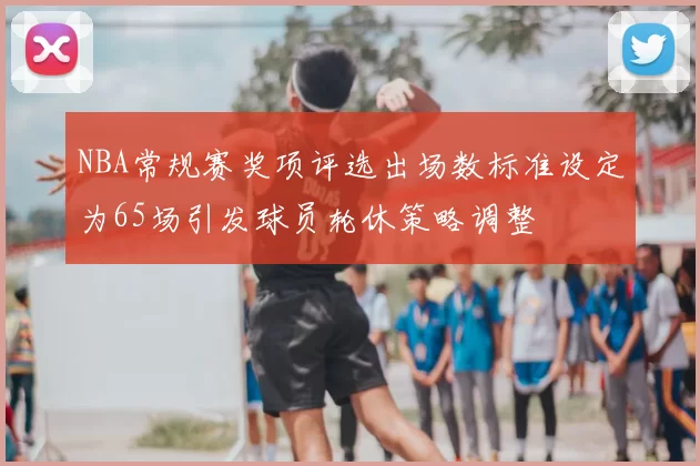 NBA常规赛奖项评选出场数标准设定为65场引发球员轮休策略调整