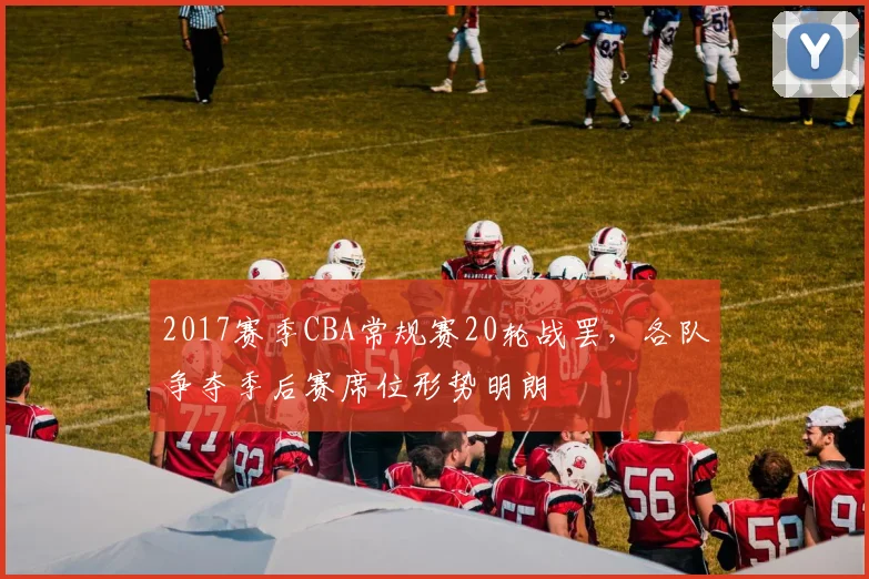 2017赛季CBA常规赛20轮战罢,各队争夺季后赛席位形势明朗