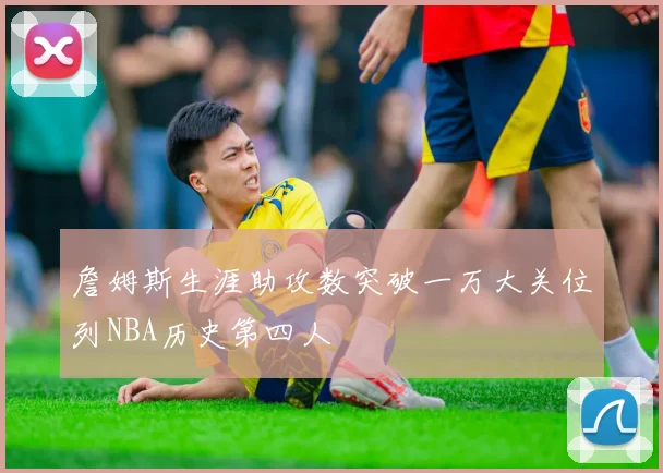 詹姆斯生涯助攻数突破一万大关位列NBA历史第四人