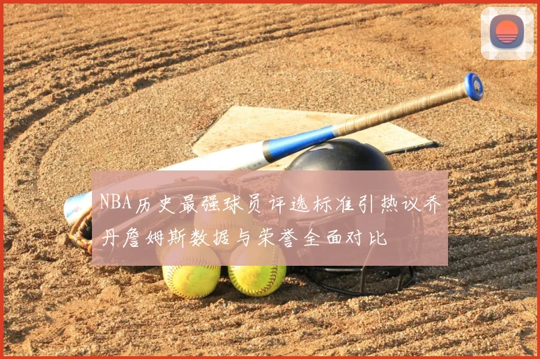 NBA历史最强球员评选标准引热议乔丹詹姆斯数据与荣誉全面对比