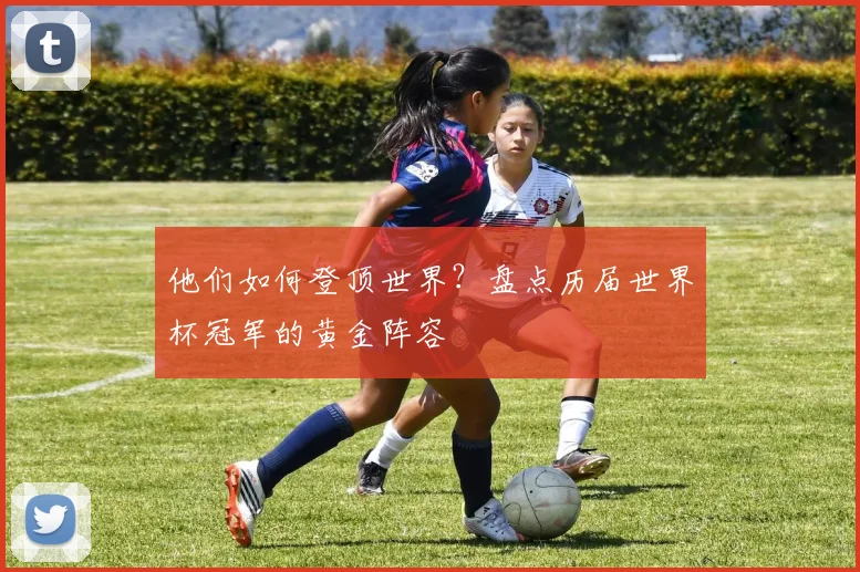 他们如何登顶世界？盘点历届世界杯冠军的黄金阵容