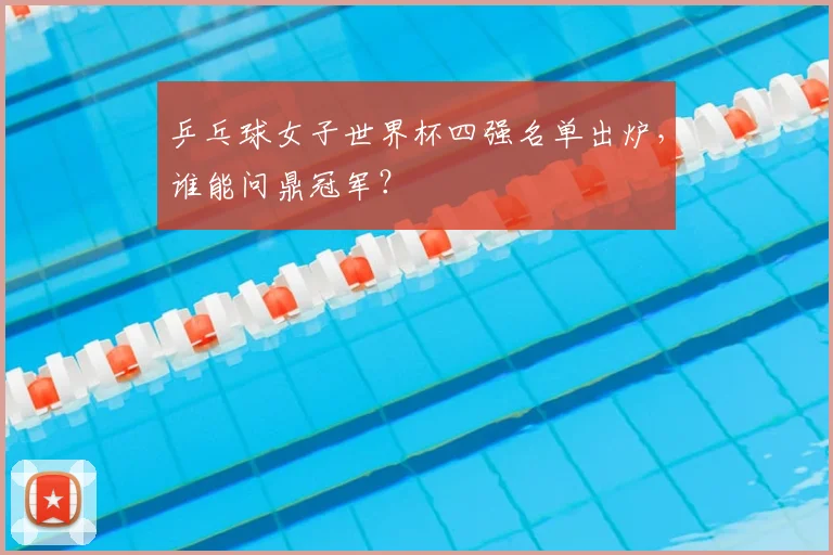 乒乓球女子世界杯四强名单出炉，谁能问鼎冠军？
