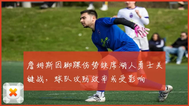 詹姆斯因脚踝伤势缺席湖人勇士关键战，球队攻防效率或受影响