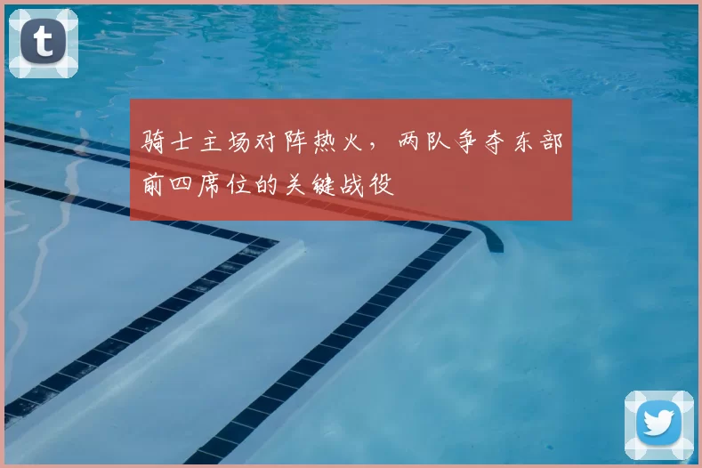 骑士主场对阵热火，两队争夺东部前四席位的关键战役