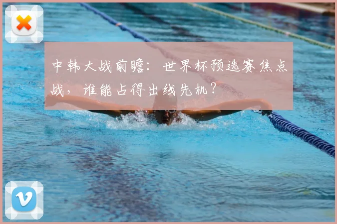 中韩大战前瞻：世界杯预选赛焦点战，谁能占得出线先机？