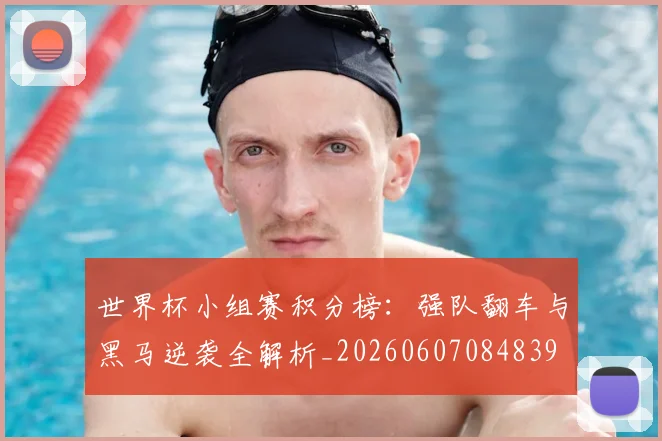 世界杯小组赛积分榜：强队翻车与黑马逆袭全解析_20260607084839