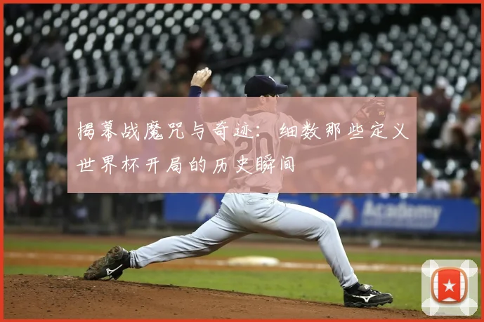 揭幕战魔咒与奇迹：细数那些定义世界杯开局的历史瞬间