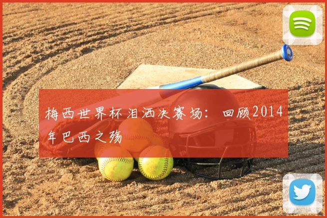 梅西世界杯泪洒决赛场：回顾2014年巴西之殇