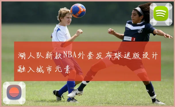 湖人队新款NBA外套发布球迷版设计融入城市元素