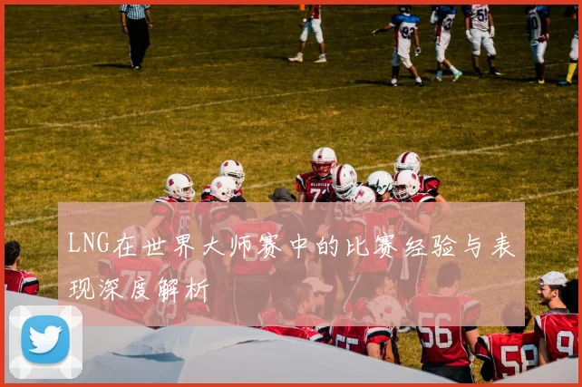 LNG在世界大师赛中的比赛经验与表现深度解析