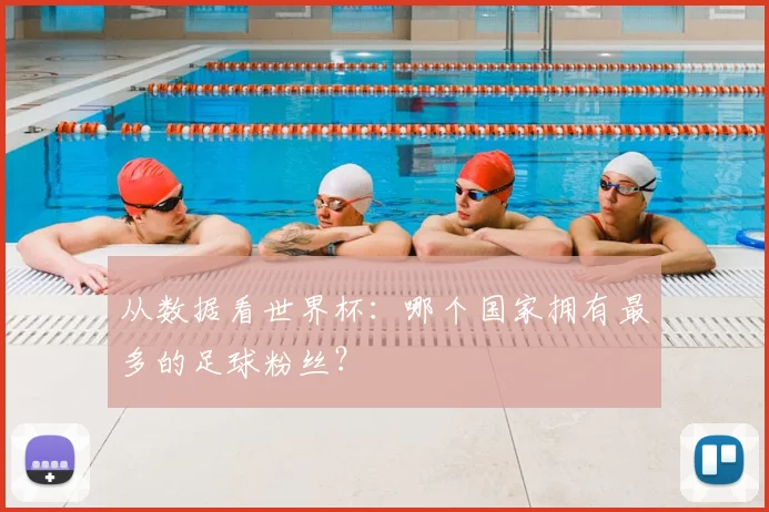 从数据看世界杯：哪个国家拥有最多的足球粉丝？