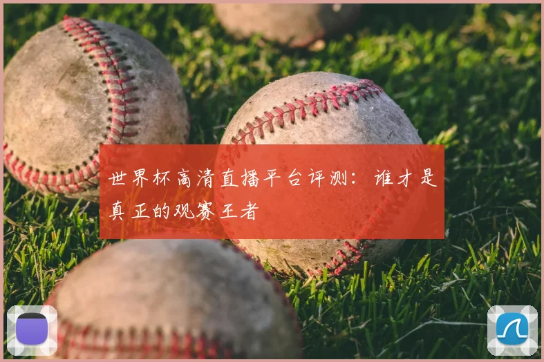 世界杯高清直播平台评测：谁才是真正的观赛王者