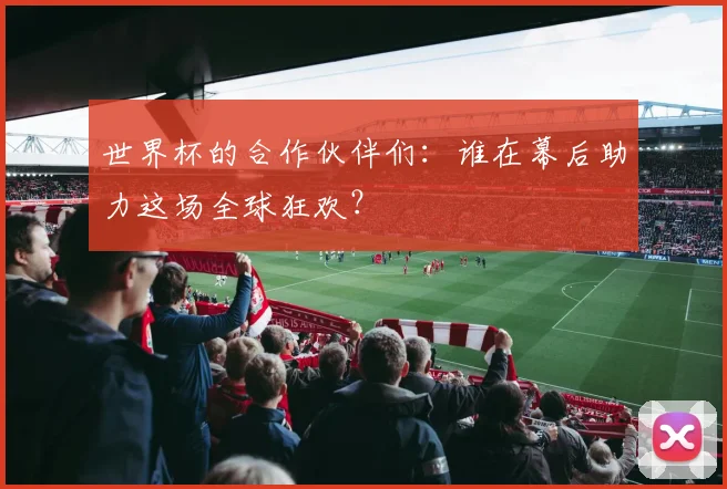 世界杯的合作伙伴们:谁在幕后助力这场全球狂欢?