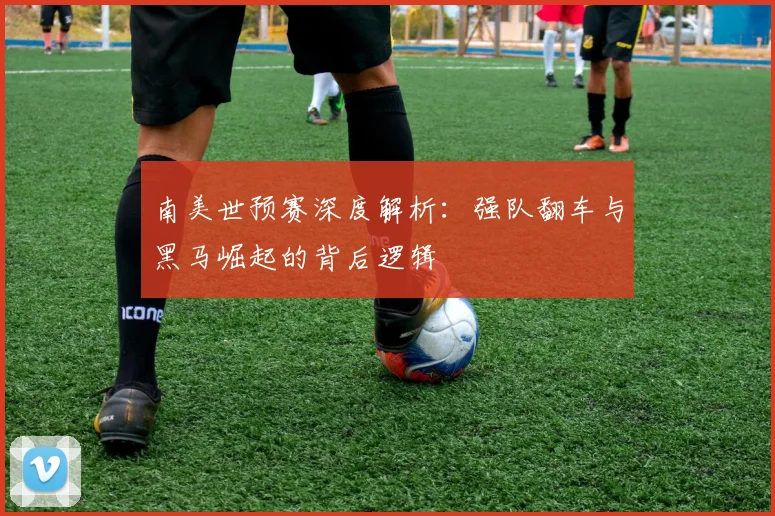 南美世预赛深度解析：强队翻车与黑马崛起的背后逻辑