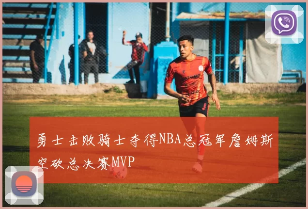 勇士击败骑士夺得NBA总冠军詹姆斯空砍总决赛MVP