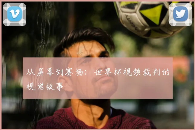 从屏幕到赛场：世界杯视频裁判的视觉故事