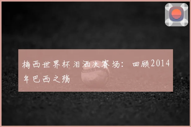 梅西世界杯泪洒决赛场：回顾2014年巴西之殇